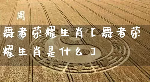 舞者荣耀生肖【舞者荣耀生肖是什么】_https://www.dao-sheng-yuan.com_周公解梦_第1张