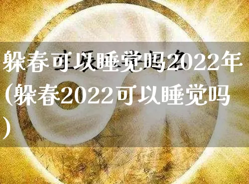 躲春可以睡觉吗2022年(躲春2022可以睡觉吗)_https://www.dao-sheng-yuan.com_十二星座_第1张