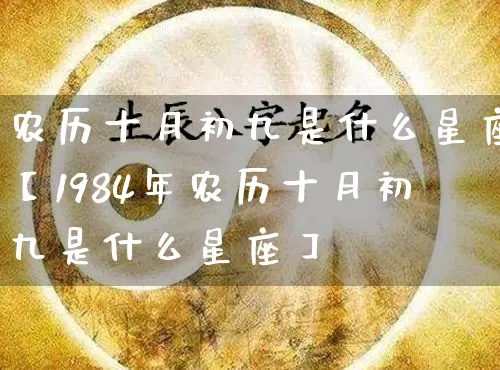 农历十月初九是什么星座【1984年农历十月初九是什么星座】_https://www.dao-sheng-yuan.com_十二星座_第1张