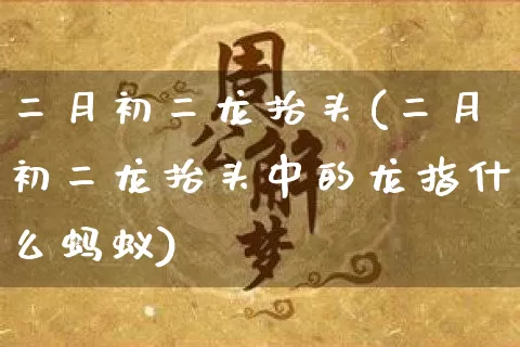 二月初二龙抬头(二月初二龙抬头中的龙指什么蚂蚁)_易经_第1张_道圣缘 二月初二龙抬头(二月初二龙抬头中的龙指什么蚂蚁)_https://www.dao-sheng-yuan.com_易经_第1张