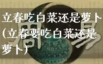 立春吃白菜还是萝卜(立春要吃白菜还是萝卜)_https://www.dao-sheng-yuan.com_十二星座_第1张