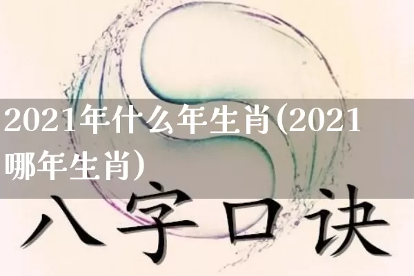 2021年什么年生肖(2021哪年生肖)_https://www.dao-sheng-yuan.com_算命_第1张