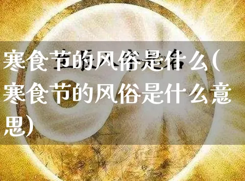 寒食节的风俗是什么(寒食节的风俗是什么意思)_https://www.dao-sheng-yuan.com_道源国学_第1张