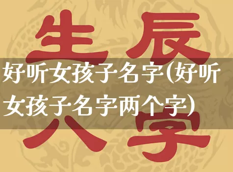 好听女孩子名字(好听女孩子名字两个字)_https://www.dao-sheng-yuan.com_生肖属相_第1张