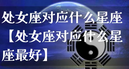 处女座对应什么星座【处女座对应什么星座最好】_https://www.dao-sheng-yuan.com_八字_第1张