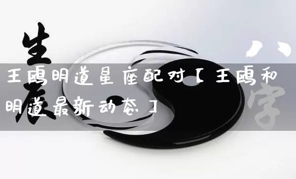 王鸥明道星座配对【王鸥和明道最新动态】_https://www.dao-sheng-yuan.com_周公解梦_第1张