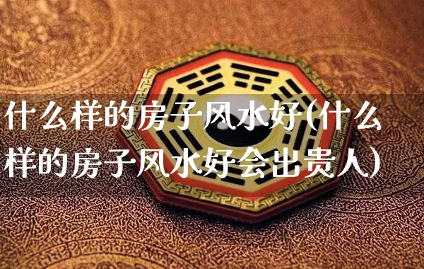 什么样的房子风水好(什么样的房子风水好会出贵人)_https://www.dao-sheng-yuan.com_算命_第1张