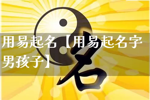用易起名【用易起名字男孩子】_https://www.dao-sheng-yuan.com_起名_第1张