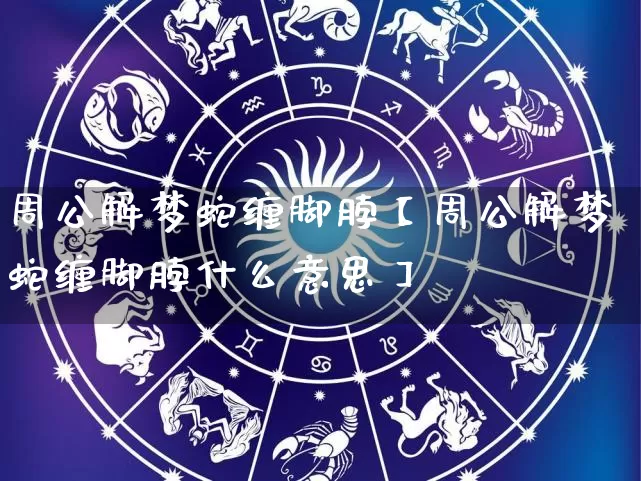 周公解梦蛇缠脚脖【周公解梦蛇缠脚脖什么意思】_https://www.dao-sheng-yuan.com_易经_第1张