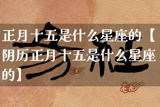 正月十五是什么星座的【阴历正月十五是什么星座的】_https://www.dao-sheng-yuan.com_风水_第1张