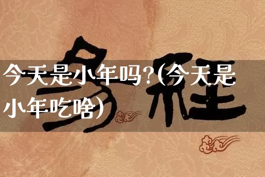 今天是小年吗?(今天是小年吃啥)_https://www.dao-sheng-yuan.com_道源国学_第1张
