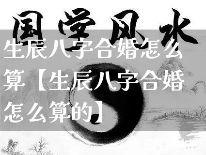 生辰八字合婚怎么算【生辰八字合婚怎么算的】_https://www.dao-sheng-yuan.com_易经_第1张