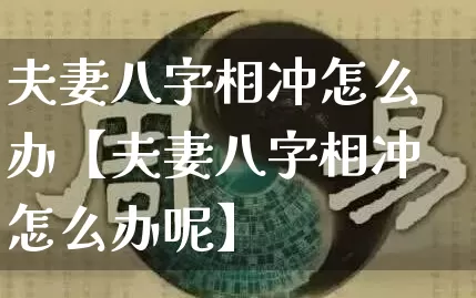 夫妻八字相冲怎么办【夫妻八字相冲怎么办呢】_https://www.dao-sheng-yuan.com_五行_第1张