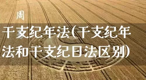 干支纪年法(干支纪年法和干支纪日法区别)_道源国学_第1张_道圣缘 干支纪年法(干支纪年法和干支纪日法区别)_https://www.dao-sheng-yuan.com_道源国学_第1张