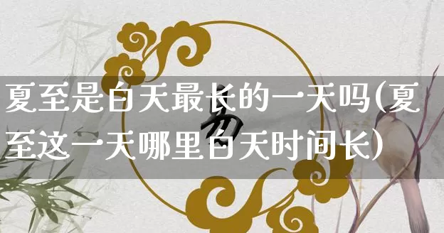 夏至是白天最长的一天吗(夏至这一天哪里白天时间长)_https://www.dao-sheng-yuan.com_起名_第1张