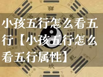 小孩五行怎么看五行【小孩五行怎么看五行属性】_https://www.dao-sheng-yuan.com_五行_第1张