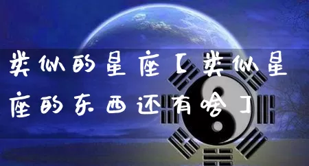 类似的星座【类似星座的东西还有啥】_https://www.dao-sheng-yuan.com_生肖属相_第1张