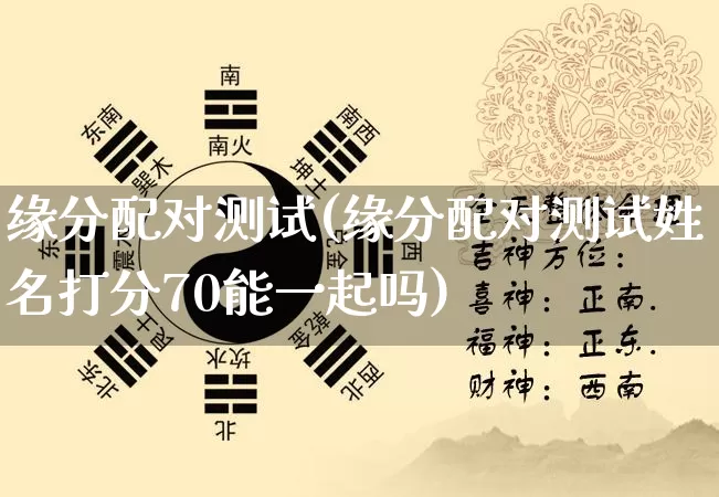 缘分配对测试(缘分配对测试姓名打分70能一起吗)_https://www.dao-sheng-yuan.com_生肖属相_第1张