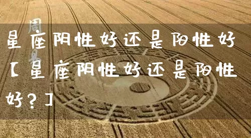 星座阴性好还是阳性好【星座阴性好还是阳性好?】_https://www.dao-sheng-yuan.com_算命_第1张