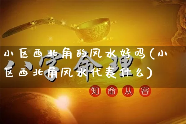 小区西北角的风水好吗(小区西北角风水代表什么)_风水_第1张_道圣缘 小区西北角的风水好吗(小区西北角风水代表什么)_https://www.dao-sheng-yuan.com_风水_第1张