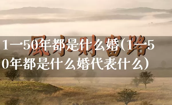 1一50年都是什么婚(1一50年都是什么婚代表什么)_https://www.dao-sheng-yuan.com_道源国学_第1张