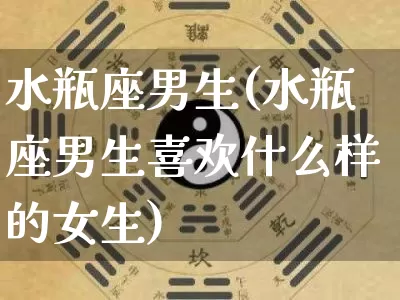 水瓶座男生(水瓶座男生喜欢什么样的女生)_https://www.dao-sheng-yuan.com_起名_第1张