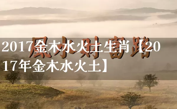 2017金木水火土生肖【2017年金木水火土】_https://www.dao-sheng-yuan.com_算命_第1张