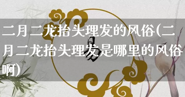 二月二龙抬头理发的风俗(二月二龙抬头理发是哪里的风俗啊)_https://www.dao-sheng-yuan.com_周公解梦_第1张