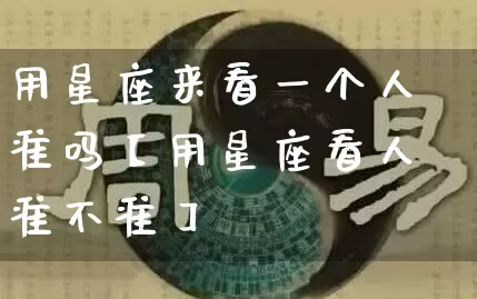 用星座来看一个人准吗【用星座看人准不准】_https://www.dao-sheng-yuan.com_五行_第1张