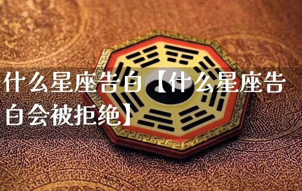 什么星座告白【什么星座告白会被拒绝】_https://www.dao-sheng-yuan.com_易经_第1张