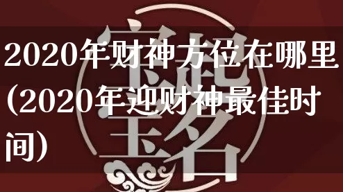 2020年财神方位在哪里(2020年迎财神最佳时间)_https://www.dao-sheng-yuan.com_算命_第1张
