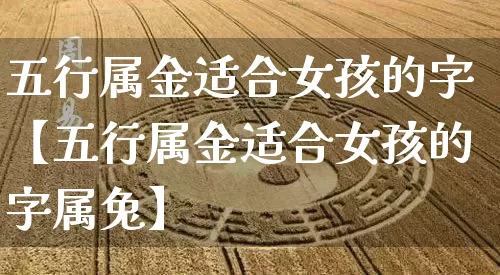 五行属金适合女孩的字【五行属金适合女孩的字属兔】_https://www.dao-sheng-yuan.com_五行_第1张