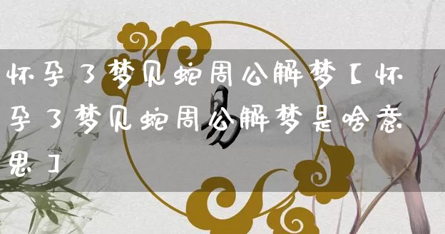 怀孕了梦见蛇周公解梦【怀孕了梦见蛇周公解梦是啥意思】_https://www.dao-sheng-yuan.com_生肖属相_第1张