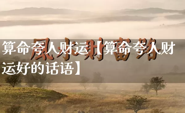 算命夸人财运【算命夸人财运好的话语】_https://www.dao-sheng-yuan.com_易经_第1张