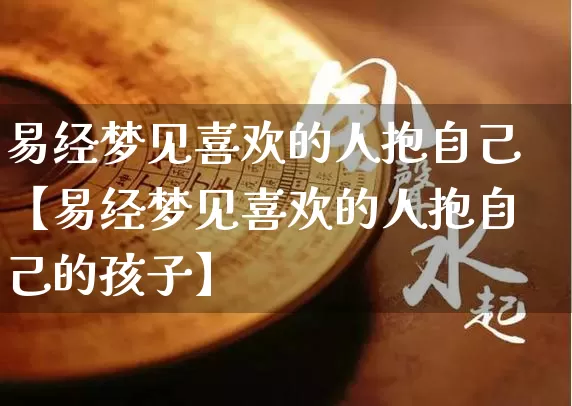 易经梦见喜欢的人抱自己【易经梦见喜欢的人抱自己的孩子】_https://www.dao-sheng-yuan.com_起名_第1张