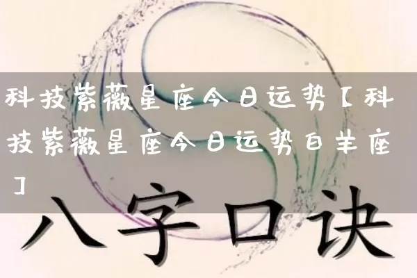 科技紫薇星座今日运势【科技紫薇星座今日运势白羊座】_https://www.dao-sheng-yuan.com_十二星座_第1张