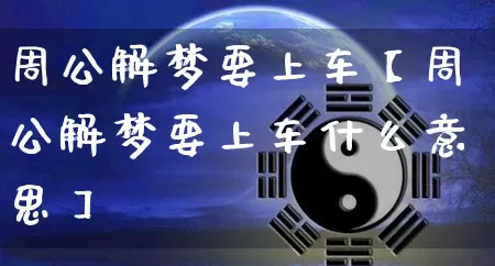 周公解梦要上车【周公解梦要上车什么意思】_https://www.dao-sheng-yuan.com_算命_第1张