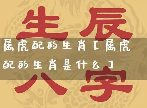属虎配的生肖【属虎配的生肖是什么】_https://www.dao-sheng-yuan.com_五行_第1张