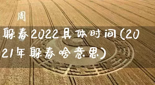 躲春2022具体时间(2021年躲春啥意思)_https://www.dao-sheng-yuan.com_八字_第1张