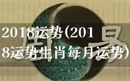 2018运势(2018运势生肖每月运势)_https://www.dao-sheng-yuan.com_周公解梦_第1张