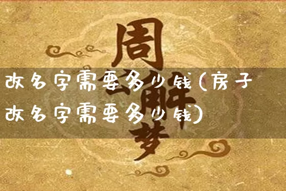 改名字需要多少钱(房子改名字需要多少钱)_https://www.dao-sheng-yuan.com_生肖属相_第1张