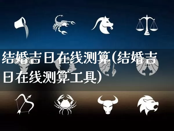 结婚吉日在线测算(结婚吉日在线测算工具)_https://www.dao-sheng-yuan.com_风水_第1张