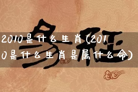 2010是什么生肖(2010是什么生肖是属什么命)_https://www.dao-sheng-yuan.com_生肖属相_第1张
