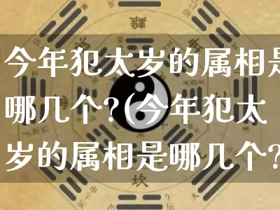 今年犯太岁的属相是哪几个?(今年犯太岁的属相是哪几个?2021)_https://www.dao-sheng-yuan.com_八字_第1张