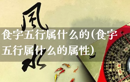 食字五行属什么的(食字五行属什么的属性)_https://www.dao-sheng-yuan.com_五行_第1张