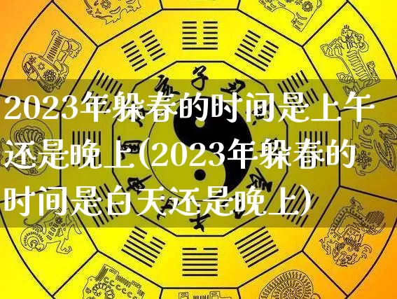2023年躲春的时间是上午还是晚上(2023年躲春的时间是白天还是晚上)_https://www.dao-sheng-yuan.com_十二星座_第1张