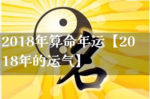 2018年算命年运【2018年的运气】_https://www.dao-sheng-yuan.com_风水_第1张