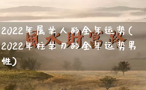 2022年属羊人的全年运势(2022年柱羊刃的全年运势男性)_https://www.dao-sheng-yuan.com_风水_第1张