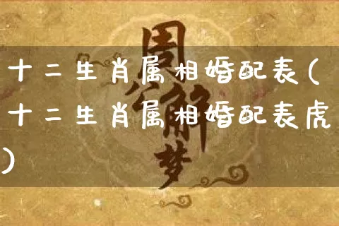 十二生肖属相婚配表(十二生肖属相婚配表虎)_https://www.dao-sheng-yuan.com_周公解梦_第1张