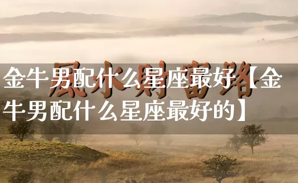 金牛男配什么星座最好【金牛男配什么星座最好的】_https://www.dao-sheng-yuan.com_十二星座_第1张